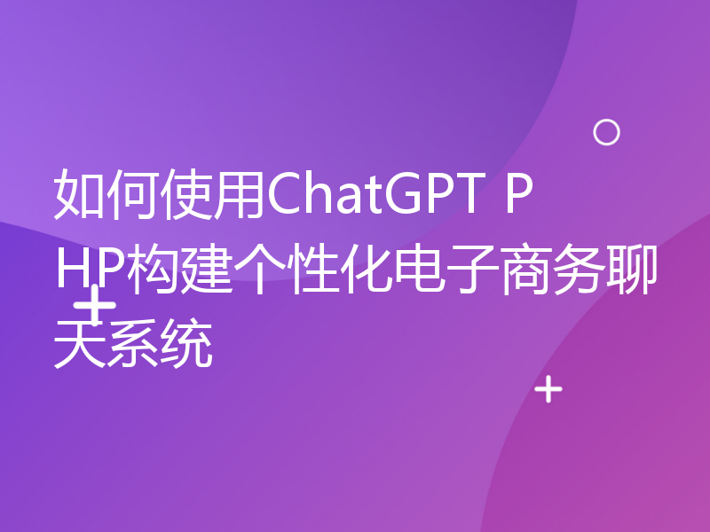 如何使用ChatGPT PHP构建个性化电子商务聊天系统