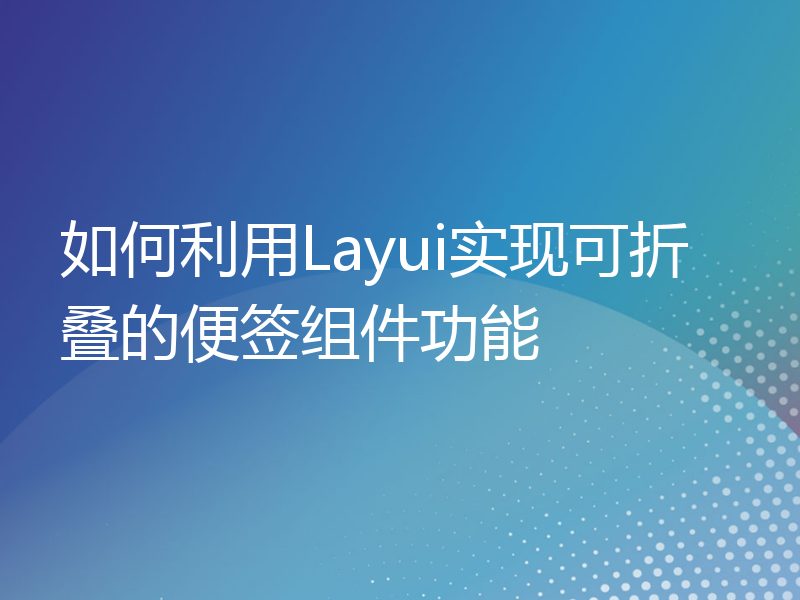 如何利用Layui实现可折叠的便签组件功能
