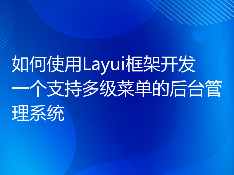 如何使用Layui框架开发一个支持多级菜单的后台管理系统