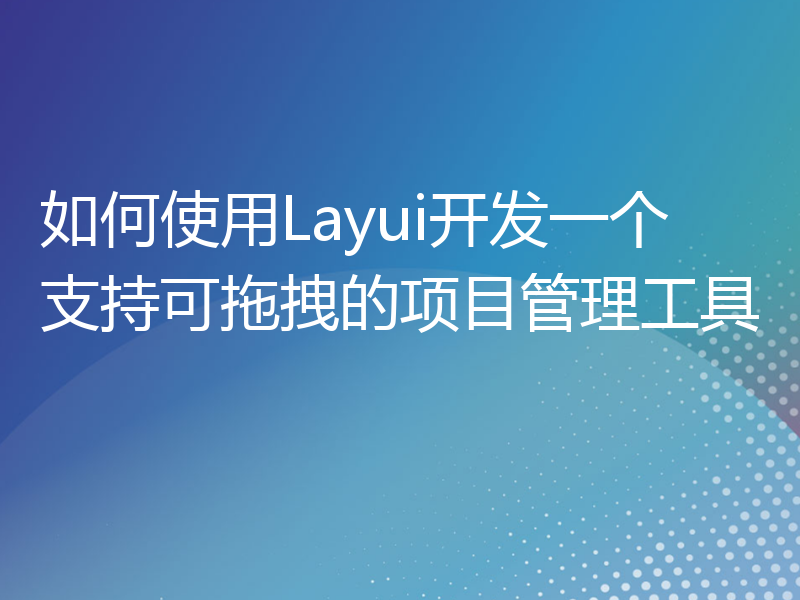 如何使用Layui开发一个支持可拖拽的项目管理工具