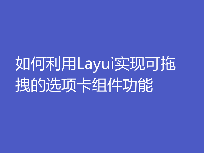 如何利用Layui实现可拖拽的选项卡组件功能