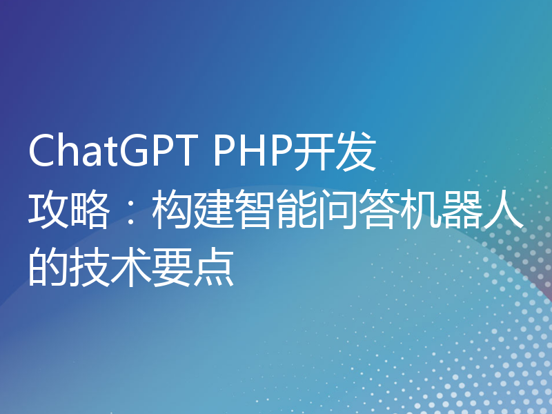 ChatGPT PHP开发攻略：构建智能问答机器人的技术要点