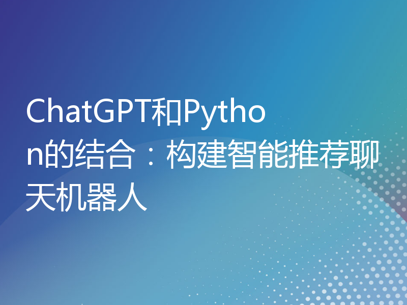 ChatGPT和Python的结合：构建智能推荐聊天机器人
