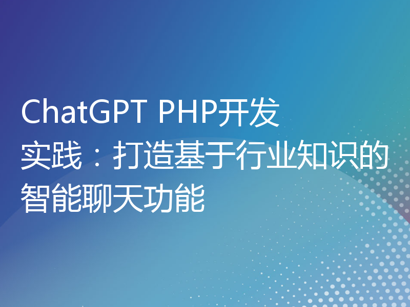ChatGPT PHP开发实践：打造基于行业知识的智能聊天功能
