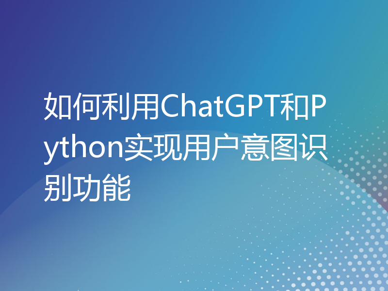 如何利用ChatGPT和Python实现用户意图识别功能