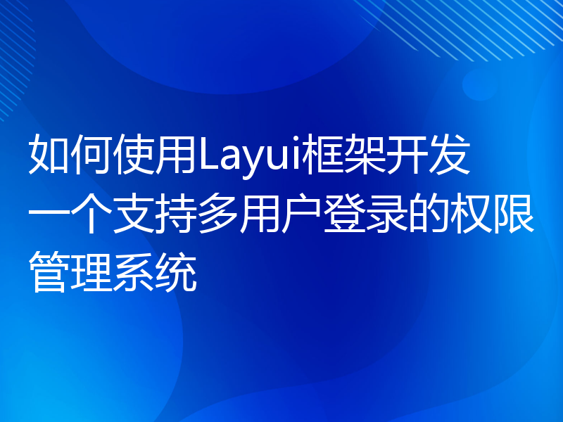 如何使用Layui框架开发一个支持多用户登录的权限管理系统