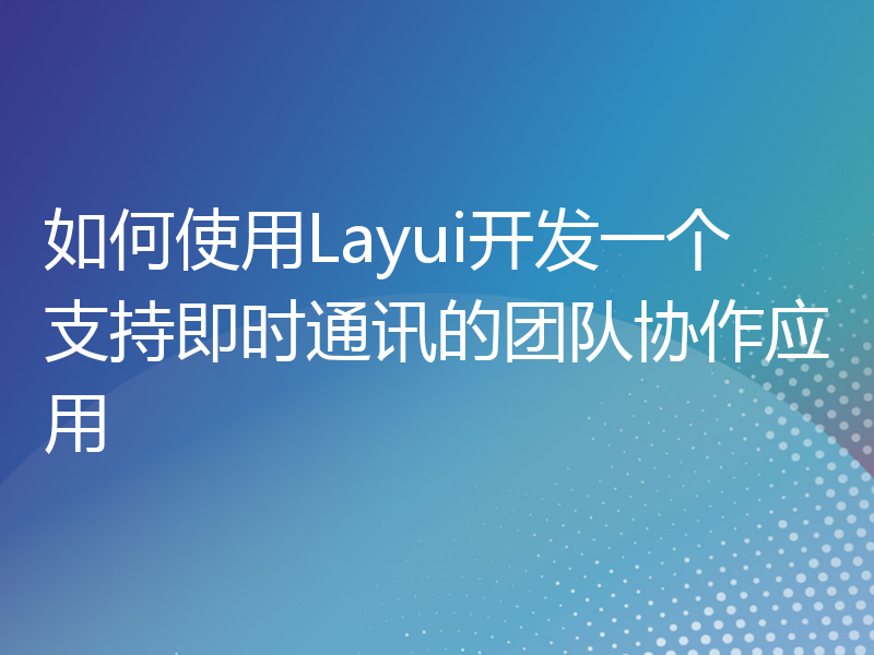 如何使用Layui开发一个支持即时通讯的团队协作应用