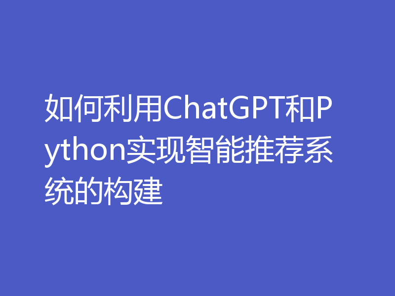 如何利用ChatGPT和Python实现智能推荐系统的构建