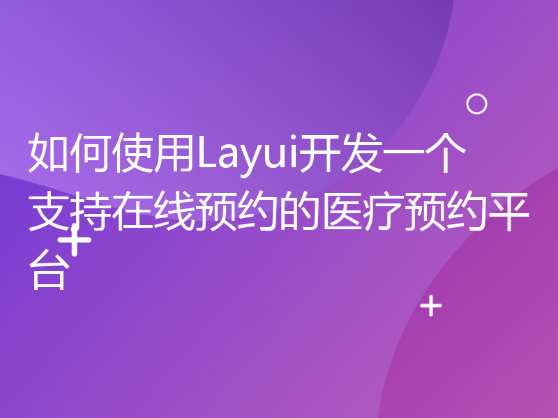 如何使用Layui开发一个支持在线预约的医疗预约平台