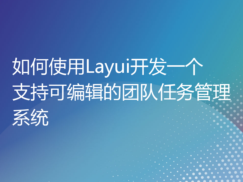 如何使用Layui开发一个支持可编辑的团队任务管理系统