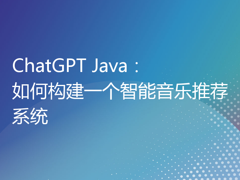 ChatGPT Java：如何构建一个智能音乐推荐系统