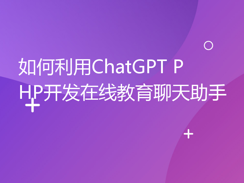 如何利用ChatGPT PHP开发在线教育聊天助手