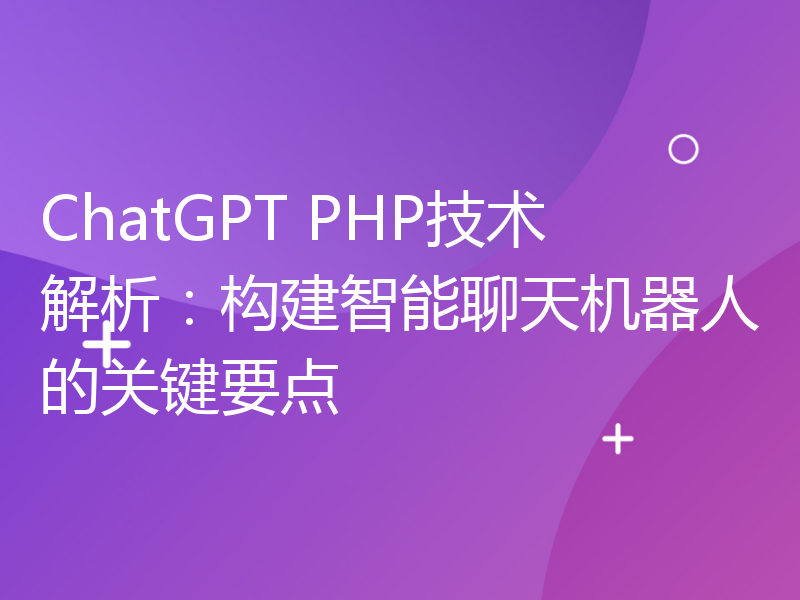 ChatGPT PHP技术解析：构建智能聊天机器人的关键要点