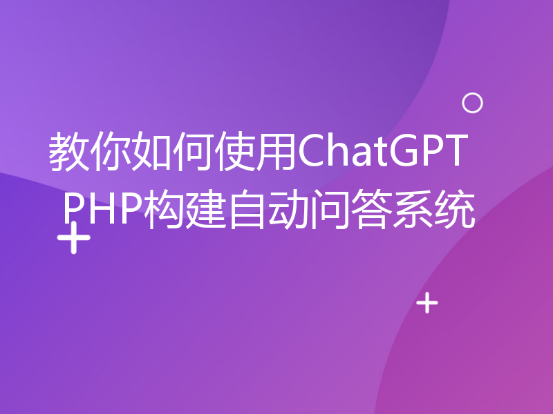 教你如何使用ChatGPT PHP构建自动问答系统