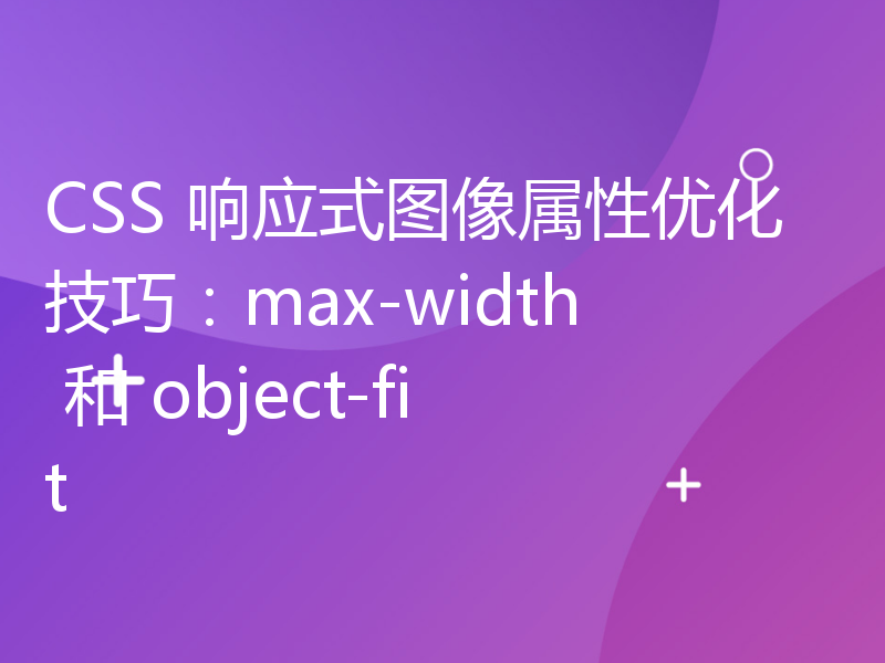 CSS 响应式图像属性优化技巧：max-width 和 object-fit