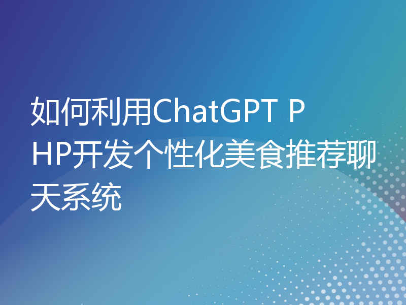 如何利用ChatGPT PHP开发个性化美食推荐聊天系统
