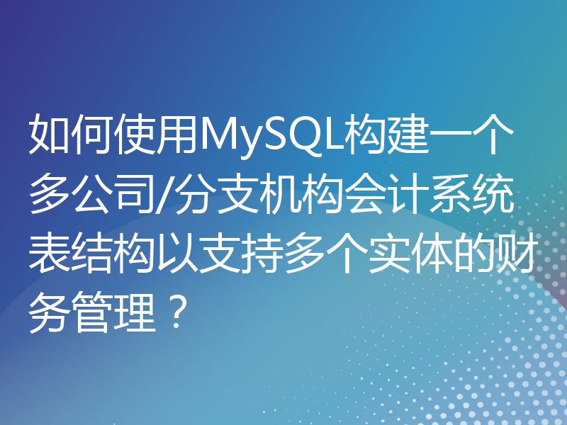 如何使用MySQL构建一个多公司/分支机构会计系统表结构以支持多个实体的财务管理？