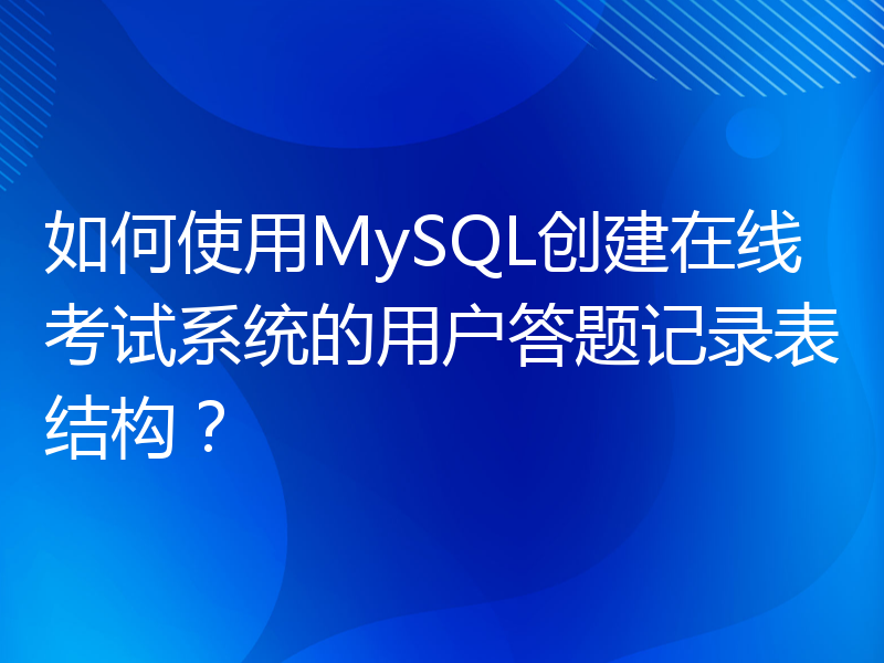 如何使用MySQL创建在线考试系统的用户答题记录表结构？