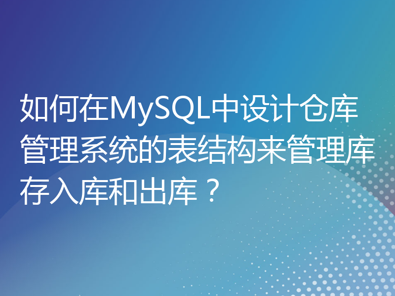 如何在MySQL中设计仓库管理系统的表结构来管理库存入库和出库？