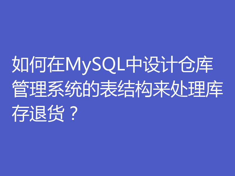 如何在MySQL中设计仓库管理系统的表结构来处理库存退货？