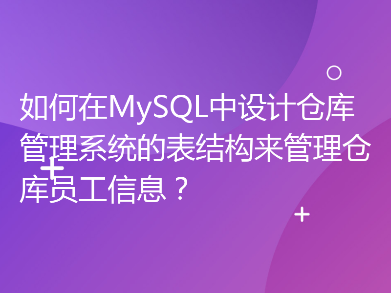 如何在MySQL中设计仓库管理系统的表结构来管理仓库员工信息？