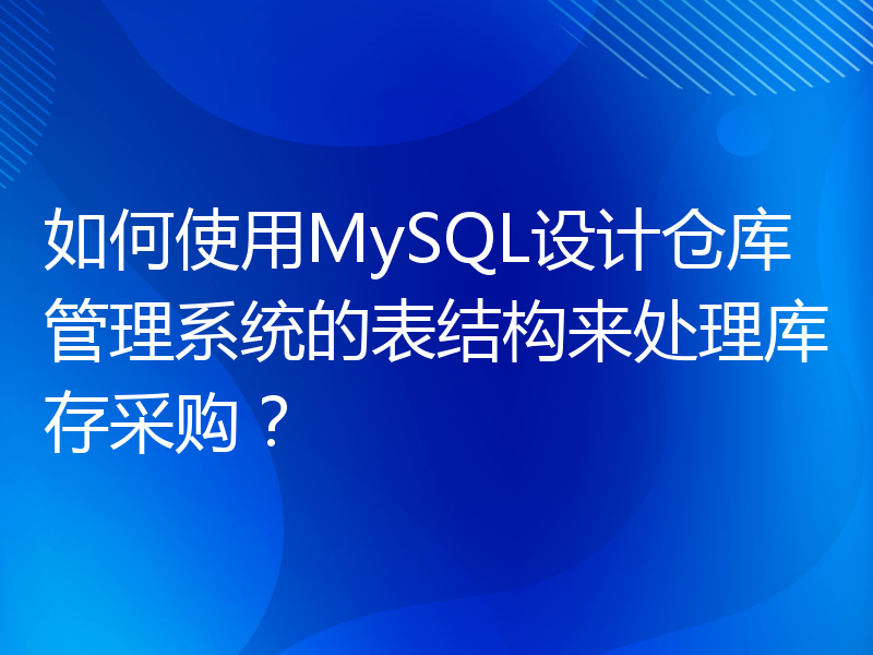 如何使用MySQL设计仓库管理系统的表结构来处理库存采购？