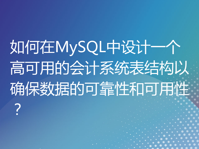 如何在MySQL中设计一个高可用的会计系统表结构以确保数据的可靠性和可用性？