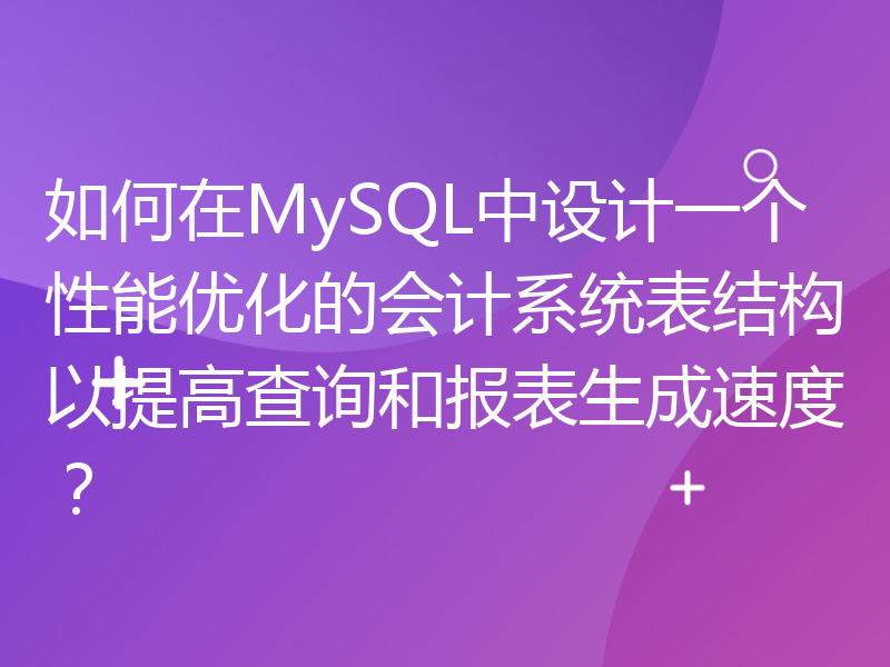 如何在MySQL中设计一个性能优化的会计系统表结构以提高查询和报表生成速度？