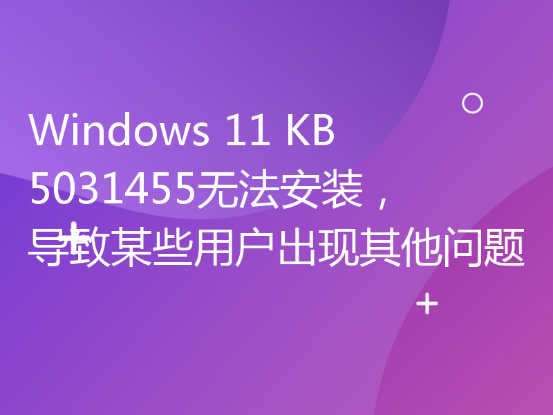 Windows 11 KB5031455无法安装，导致某些用户出现其他问题