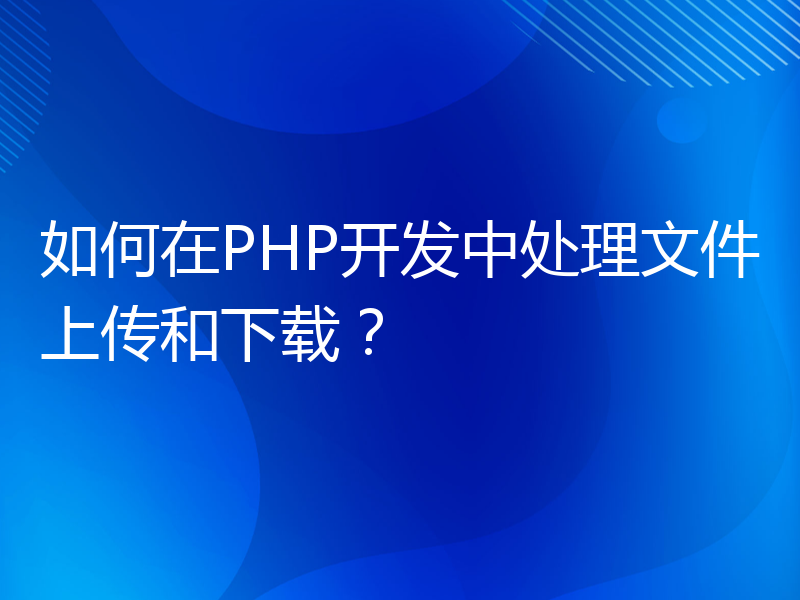 如何在PHP开发中处理文件上传和下载？