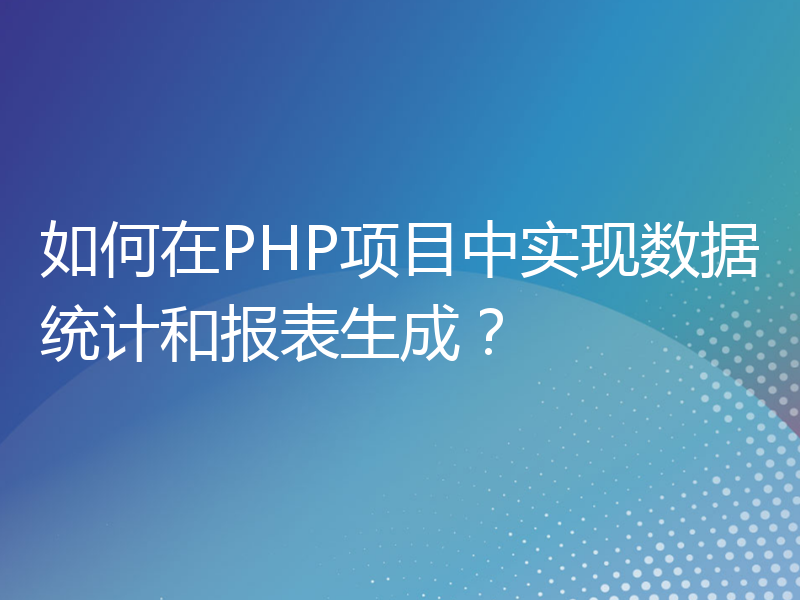 如何在PHP项目中实现数据统计和报表生成？