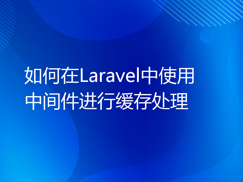 如何在Laravel中使用中间件进行缓存处理