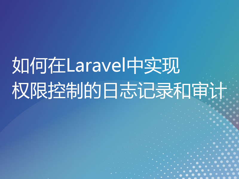 如何在Laravel中实现权限控制的日志记录和审计