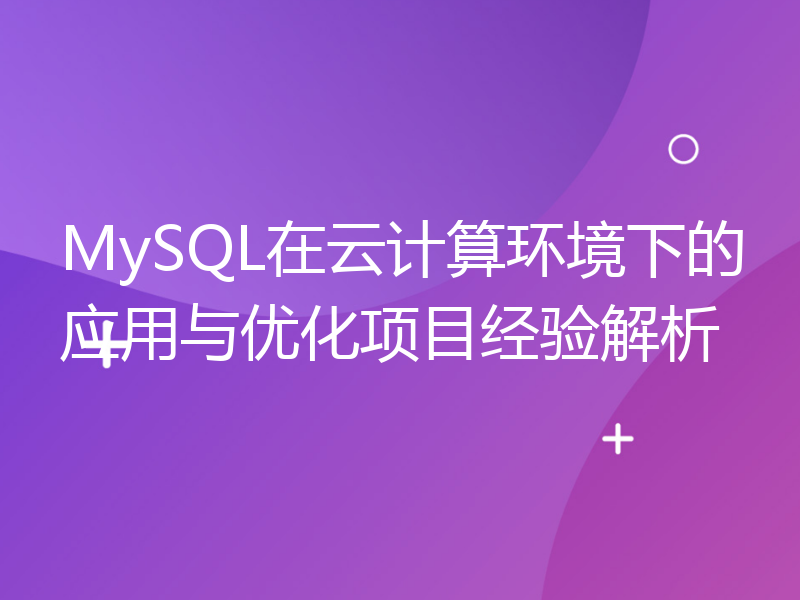 MySQL在云计算环境下的应用与优化项目经验解析