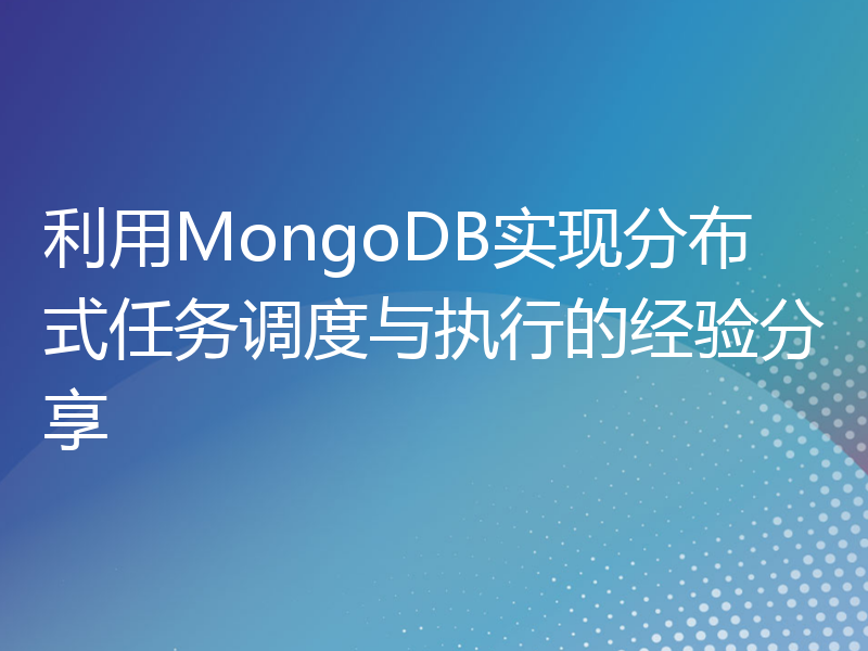 利用MongoDB实现分布式任务调度与执行的经验分享