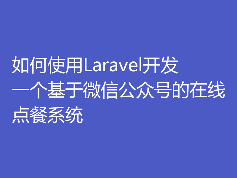 如何使用Laravel开发一个基于微信公众号的在线点餐系统