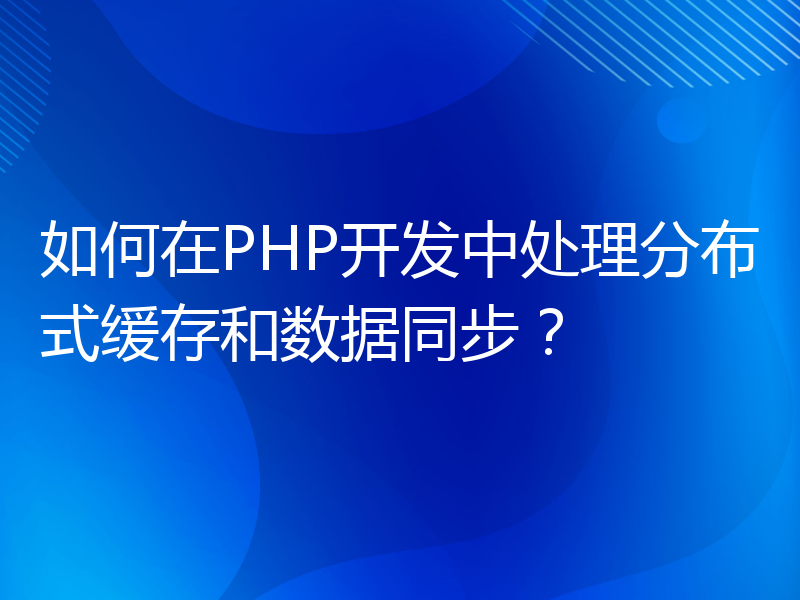 如何在PHP开发中处理分布式缓存和数据同步？