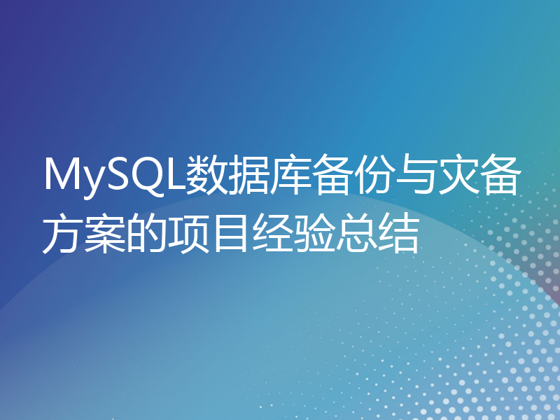 MySQL数据库备份与灾备方案的项目经验总结
