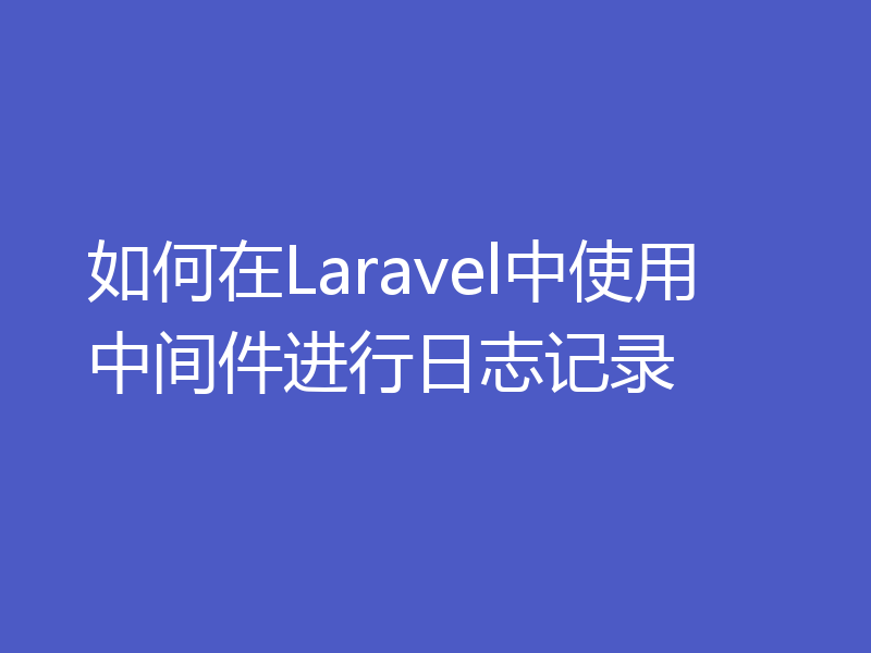 如何在Laravel中使用中间件进行日志记录
