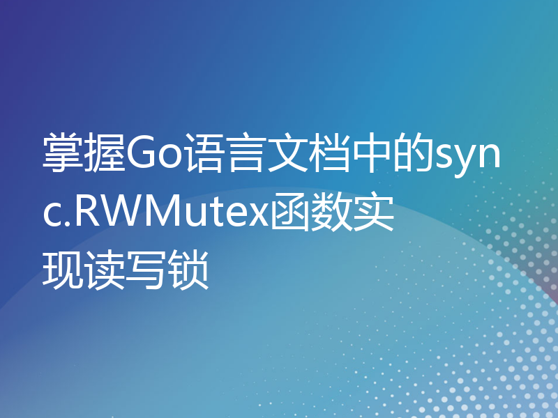 掌握Go语言文档中的sync.RWMutex函数实现读写锁
