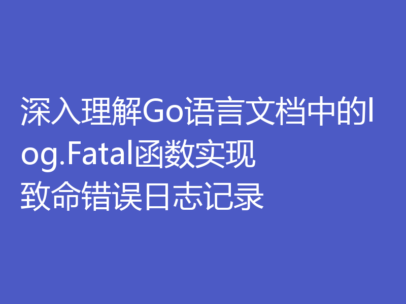 深入理解Go语言文档中的log.Fatal函数实现致命错误日志记录