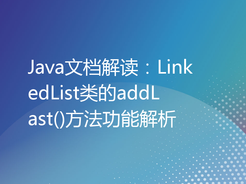 Java文档解读：LinkedList类的addLast()方法功能解析