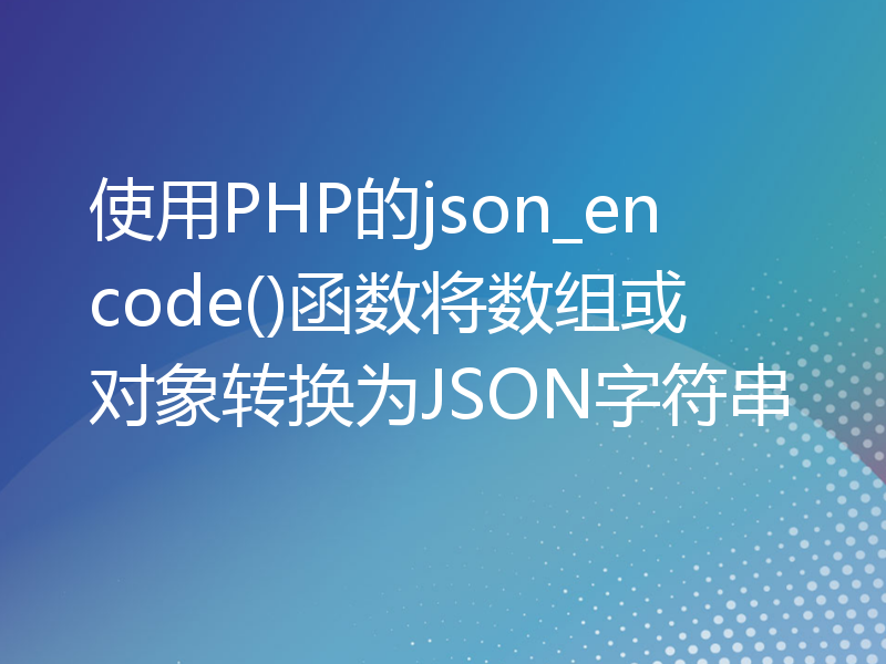 使用PHP的json_encode()函数将数组或对象转换为JSON字符串