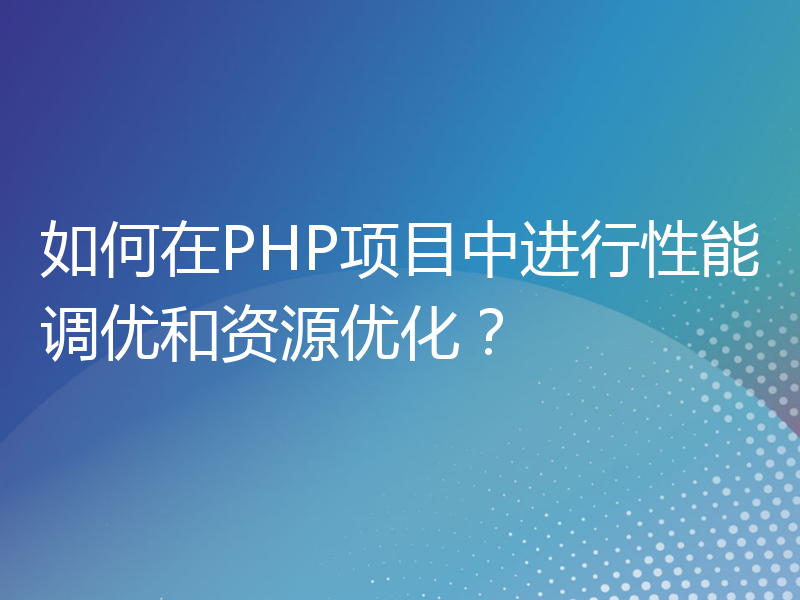 如何在PHP项目中进行性能调优和资源优化？