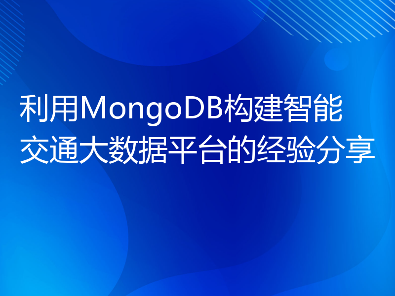 利用MongoDB构建智能交通大数据平台的经验分享