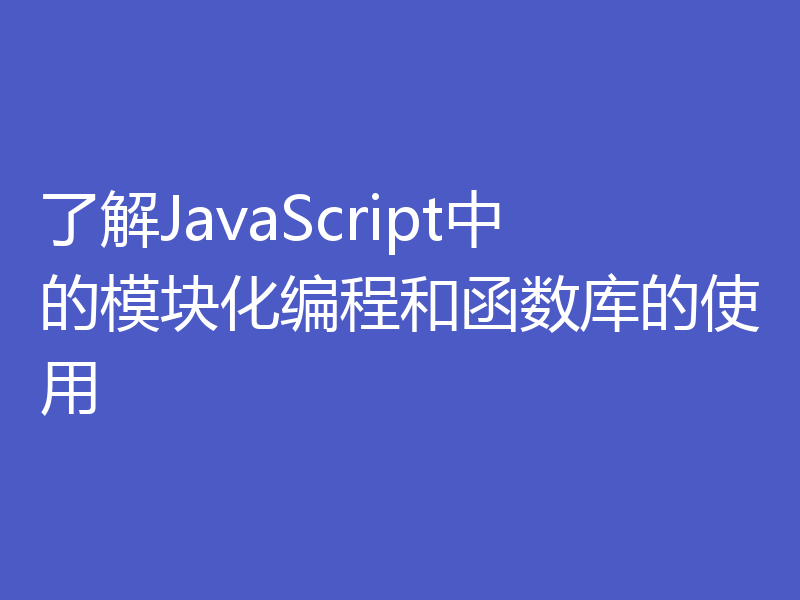 了解JavaScript中的模块化编程和函数库的使用