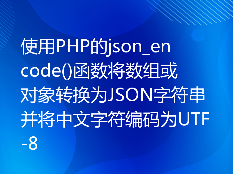 使用PHP的json_encode()函数将数组或对象转换为JSON字符串并将中文字符编码为UTF-8