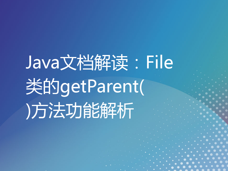 Java文档解读：File类的getParent()方法功能解析