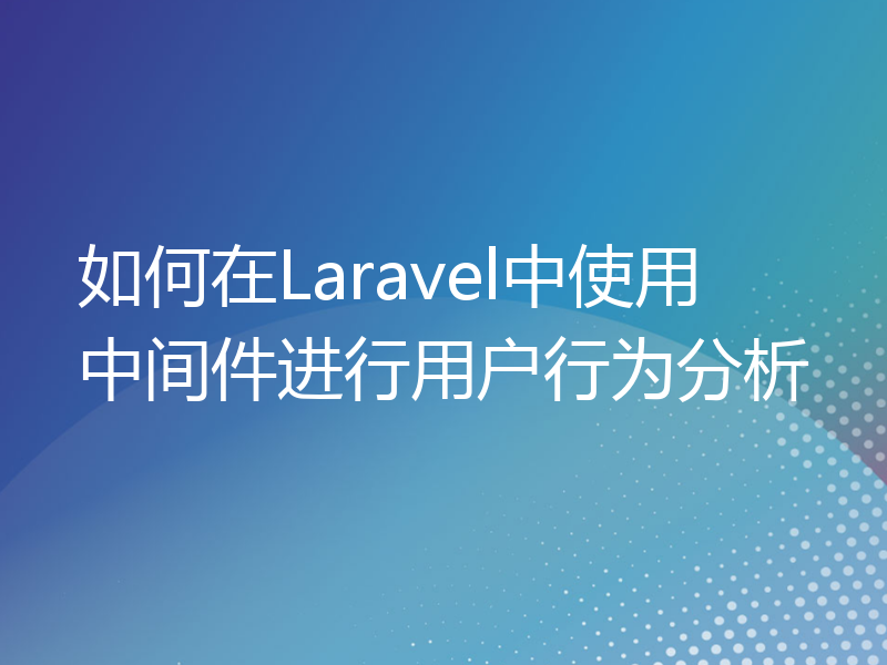 如何在Laravel中使用中间件进行用户行为分析