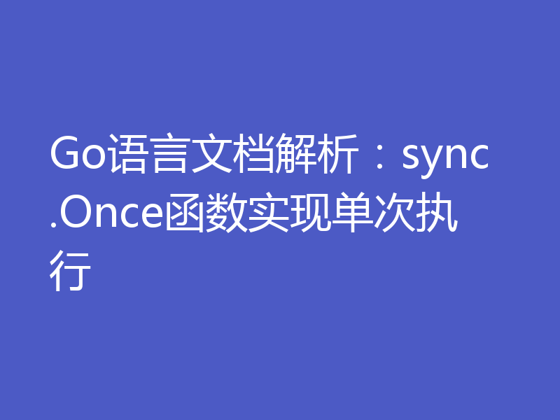 Go语言文档解析：sync.Once函数实现单次执行